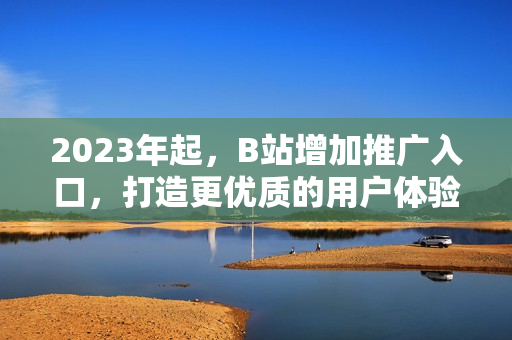 2023年起，B站增加推广入口，打造更优质的用户体验