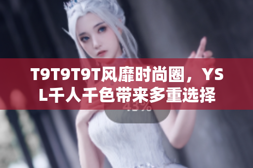 T9T9T9T风靡时尚圈，YSL千人千色带来多重选择