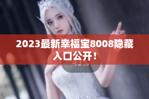 2023最新幸福宝8008隐藏入口公开！