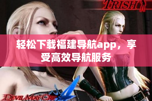轻松下载福建导航app，享受高效导航服务