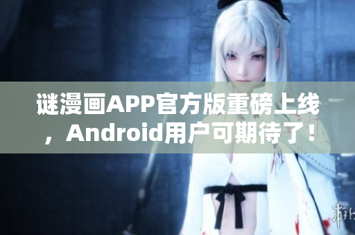 谜漫画APP官方版重磅上线，Android用户可期待了！