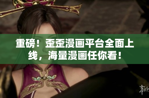 重磅！歪歪漫画平台全面上线，海量漫画任你看！