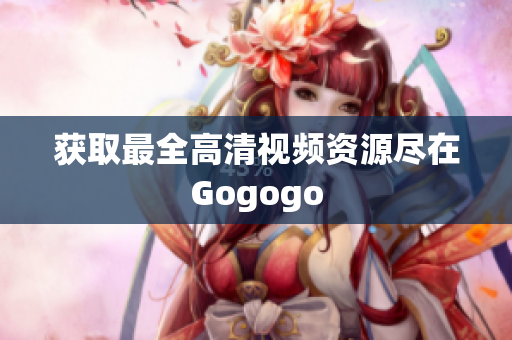 获取最全高清视频资源尽在Gogogo