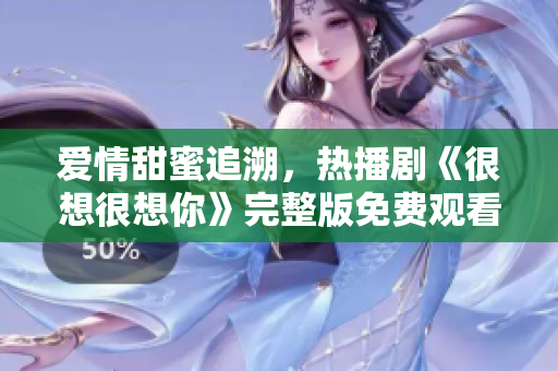 爱情甜蜜追溯，热播剧《很想很想你》完整版免费观看