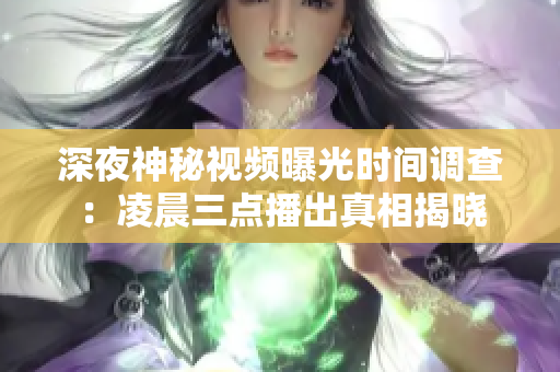 深夜神秘视频曝光时间调查：凌晨三点播出真相揭晓