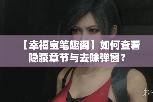 【幸福宝笔趣阁】如何查看隐藏章节与去除弹窗？