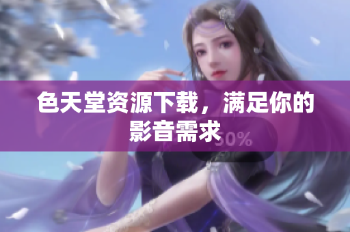 色天堂资源下载，满足你的影音需求