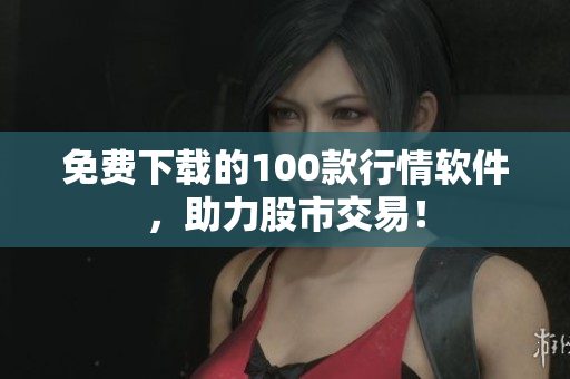 免费下载的100款行情软件，助力股市交易！