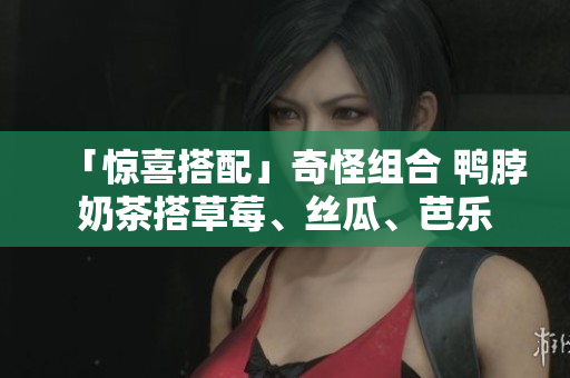 「惊喜搭配」奇怪组合 鸭脖奶茶搭草莓、丝瓜、芭乐