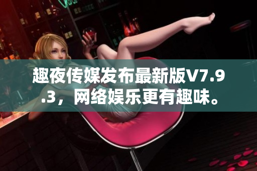 趣夜传媒发布最新版V7.9.3，网络娱乐更有趣味。