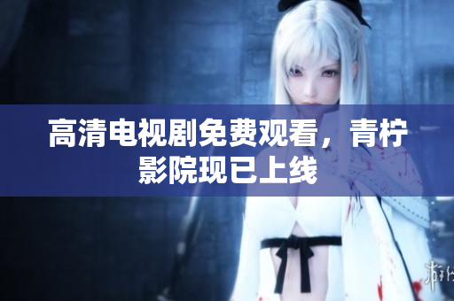 高清电视剧免费观看，青柠影院现已上线