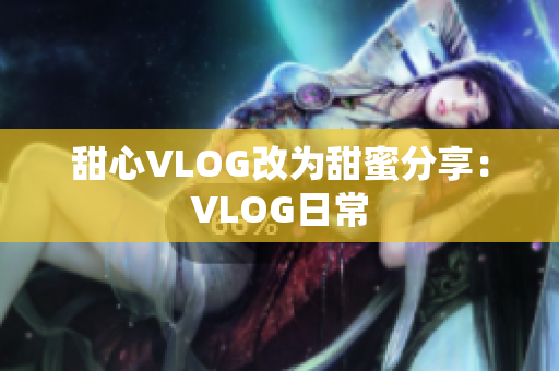 甜心VLOG改为甜蜜分享：VLOG日常