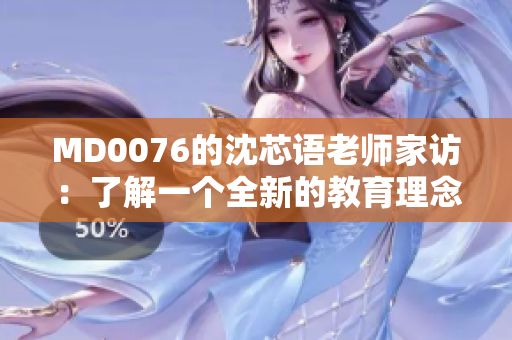 MD0076的沈芯语老师家访：了解一个全新的教育理念