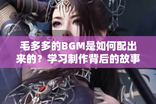 毛多多的BGM是如何配出来的？学习制作背后的故事