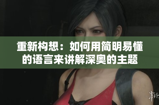 重新构想：如何用简明易懂的语言来讲解深奥的主题