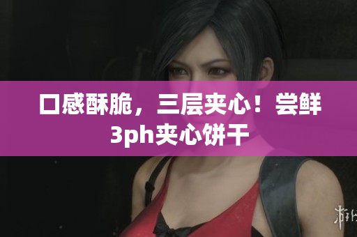 口感酥脆，三层夹心！尝鲜3ph夹心饼干