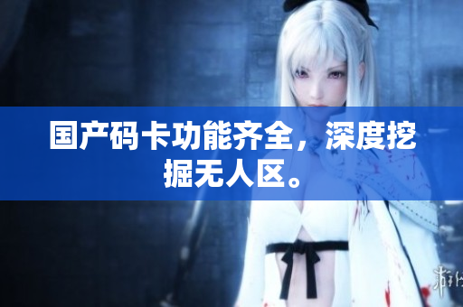 国产码卡功能齐全，深度挖掘无人区。