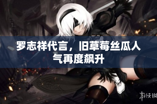 罗志祥代言，旧草莓丝瓜人气再度飙升