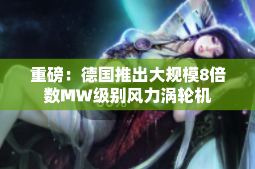 重磅：德国推出大规模8倍数MW级别风力涡轮机