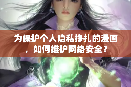 为保护个人隐私挣扎的漫画，如何维护网络安全？