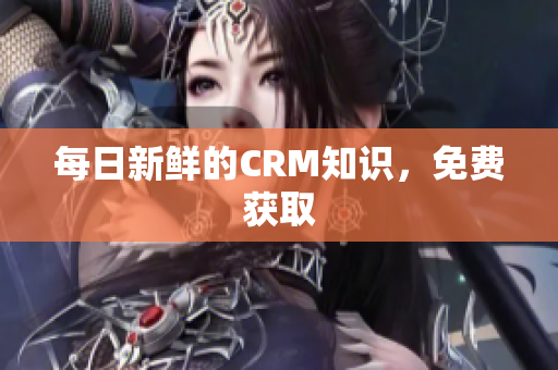 每日新鲜的CRM知识，免费获取
