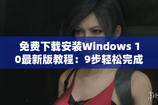 免费下载安装Windows 10最新版教程：9步轻松完成