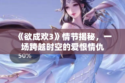 《欲成欢3》情节揭秘，一场跨越时空的爱恨情仇