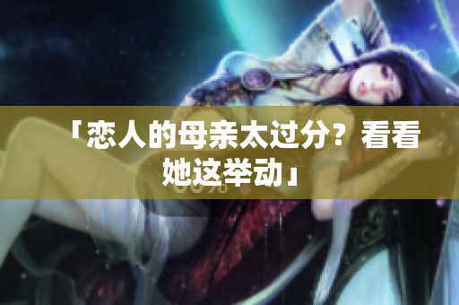 「恋人的母亲太过分？看看她这举动」