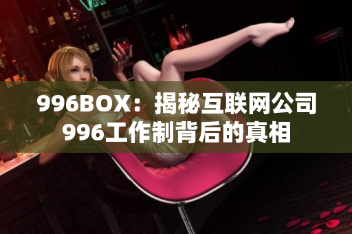 996BOX：揭秘互联网公司996工作制背后的真相