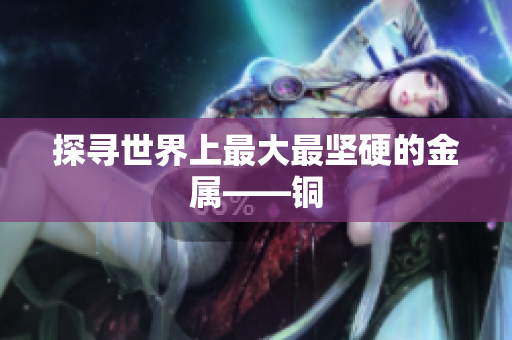 探寻世界上最大最坚硬的金属——铜