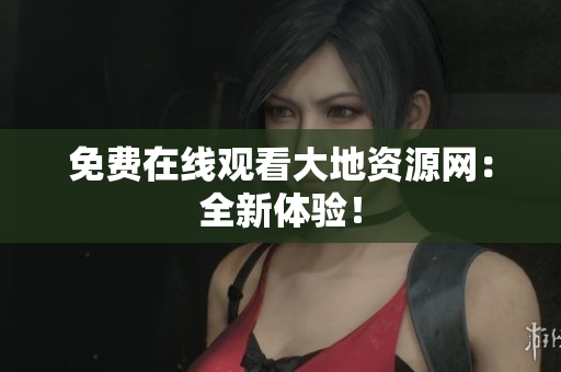 免费在线观看大地资源网：全新体验！