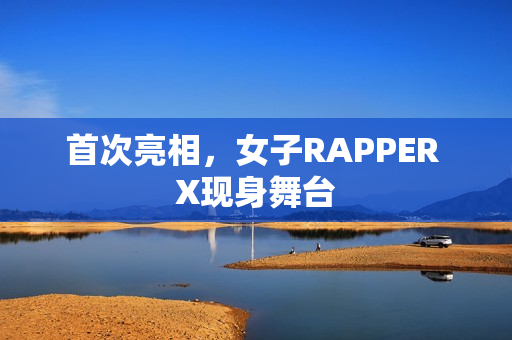 首次亮相，女子RAPPER X现身舞台