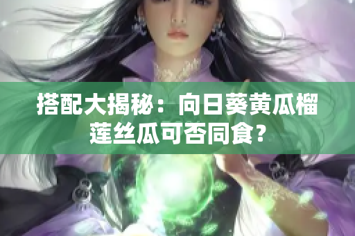 搭配大揭秘：向日葵黄瓜榴莲丝瓜可否同食？