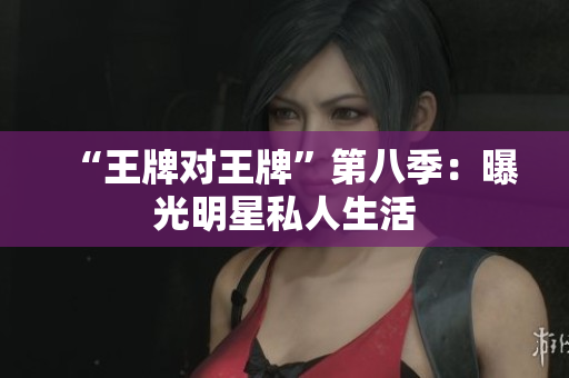 “王牌对王牌”第八季：曝光明星私人生活