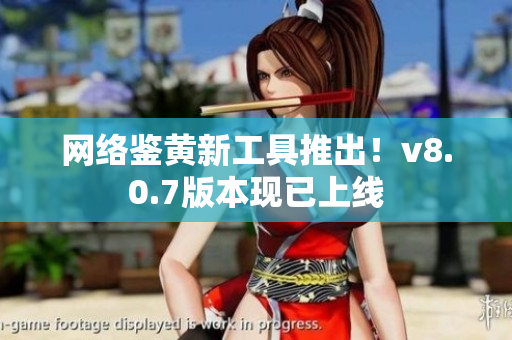 网络鉴黄新工具推出！v8.0.7版本现已上线