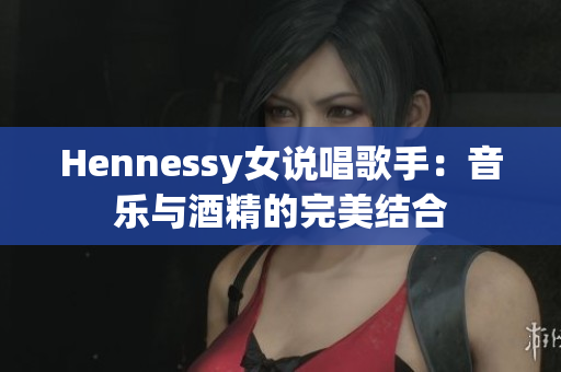 Hennessy女说唱歌手：音乐与酒精的完美结合