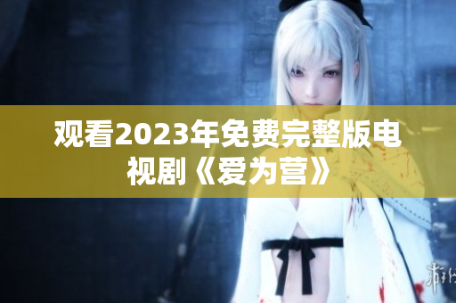 观看2023年免费完整版电视剧《爱为营》