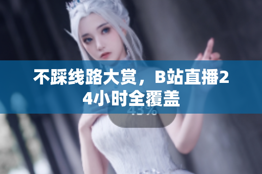 不踩线路大赏，B站直播24小时全覆盖