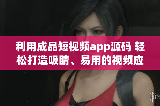 利用成品短视频app源码 轻松打造吸睛、易用的视频应用