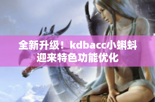 全新升级！kdbacc小蝌蚪迎来特色功能优化