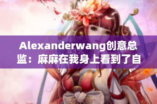 Alexanderwang创意总监：麻麻在我身上看到了自己