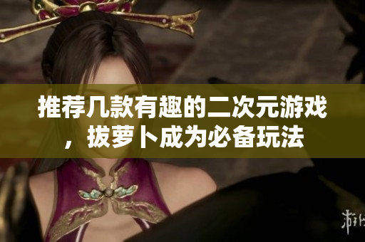 推荐几款有趣的二次元游戏，拔萝卜成为必备玩法