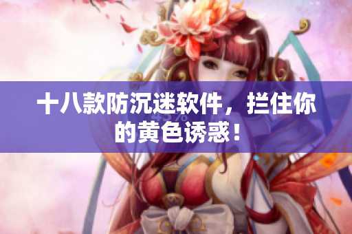 十八款防沉迷软件，拦住你的黄色诱惑！