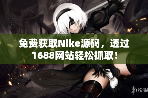免费获取Nike源码，透过1688网站轻松抓取！