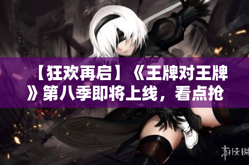 【狂欢再启】《王牌对王牌》第八季即将上线，看点抢先曝光！