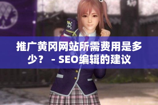 推广黄冈网站所需费用是多少？ - SEO编辑的建议