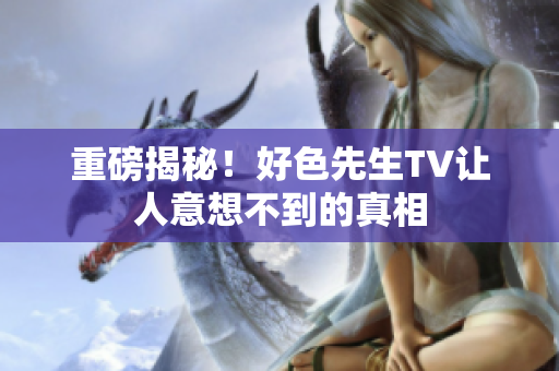 重磅揭秘！好色先生TV让人意想不到的真相
