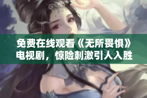 免费在线观看《无所畏惧》电视剧，惊险刺激引人入胜！