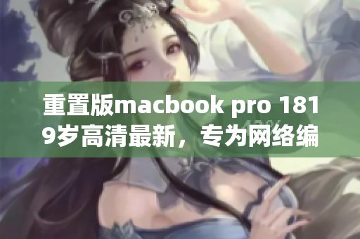 重置版macbook pro 1819岁高清最新，专为网络编辑打造