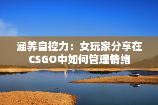 涵养自控力：女玩家分享在CSGO中如何管理情绪